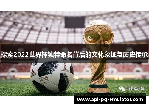 探索2022世界杯独特命名背后的文化象征与历史传承