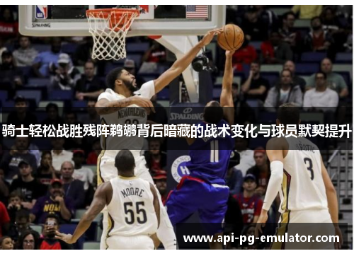 骑士轻松战胜残阵鹈鹕背后暗藏的战术变化与球员默契提升 骑士轻松战胜残阵鹈鹕背后暗藏的战术变化与球员默契提升