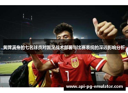 黄牌满身的七名球员对国足战术部署与比赛表现的深远影响分析