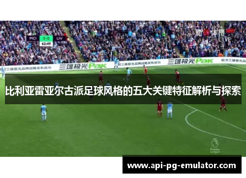 比利亚雷亚尔古派足球风格的五大关键特征解析与探索