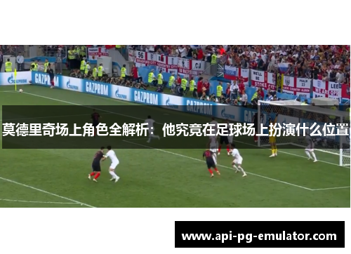 莫德里奇场上角色全解析：他究竟在足球场上扮演什么位置