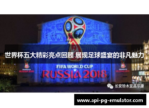 世界杯五大精彩亮点回顾 展现足球盛宴的非凡魅力 世界杯五大精彩亮点回顾 展现足球盛宴的非凡魅力