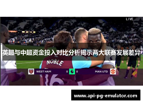 英超与中超资金投入对比分析揭示两大联赛发展差异 英超与中超资金投入对比分析揭示两大联赛发展差异