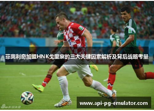 菲奥利奇加盟HNK戈里察的三大关键因素解析及背后战略考量 菲奥利奇加盟HNK戈里察的三大关键因素解析及背后战略考量