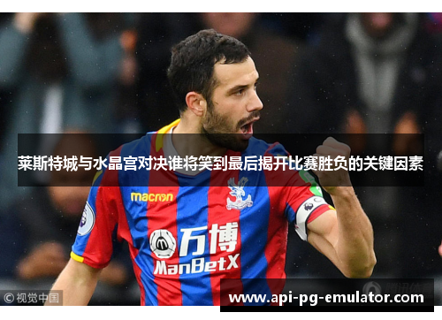 莱斯特城与水晶宫对决谁将笑到最后揭开比赛胜负的关键因素 莱斯特城与水晶宫对决谁将笑到最后揭开比赛胜负的关键因素