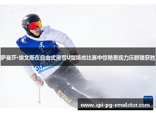 萨曼莎·埃文斯在自由式滑雪U型场地比赛中惊艳表现力压群雄获胜 萨曼莎·埃文斯在自由式滑雪U型场地比赛中惊艳表现力压群雄获胜