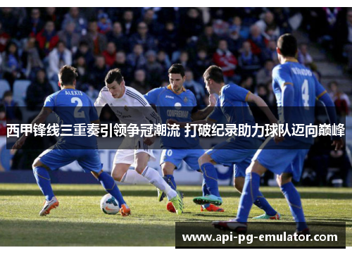西甲锋线三重奏引领争冠潮流 打破纪录助力球队迈向巅峰 西甲锋线三重奏引领争冠潮流 打破纪录助力球队迈向巅峰