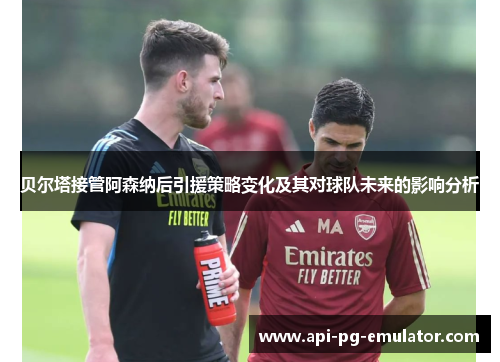 贝尔塔接管阿森纳后引援策略变化及其对球队未来的影响分析 贝尔塔接管阿森纳后引援策略变化及其对球队未来的影响分析