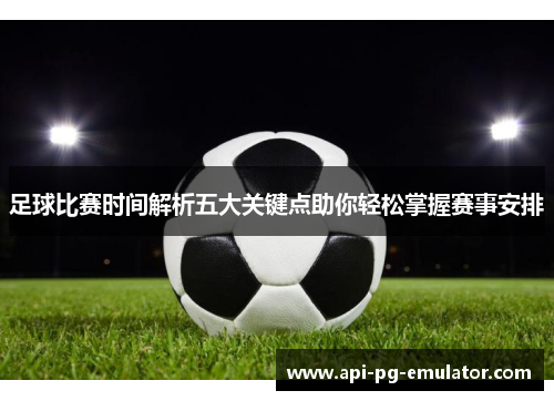 足球比赛时间解析五大关键点助你轻松掌握赛事安排 足球比赛时间解析五大关键点助你轻松掌握赛事安排