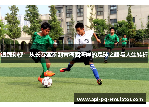 追踪孙捷:从长春亚泰到青岛西海岸的足球之路与人生转折 追踪孙捷:从长春亚泰到青岛西海岸的足球之路与人生转折
