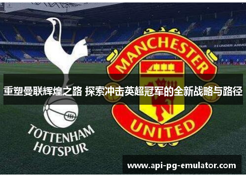 重塑曼联辉煌之路 探索冲击英超冠军的全新战略与路径 重塑曼联辉煌之路 探索冲击英超冠军的全新战略与路径