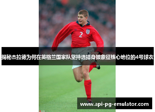 揭秘杰拉德为何在英格兰国家队坚持选择身披象征核心地位的4号球衣 揭秘杰拉德为何在英格兰国家队坚持选择身披象征核心地位的4号球衣