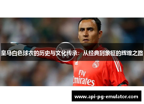 皇马白色球衣的历史与文化传承：从经典到象征的辉煌之路