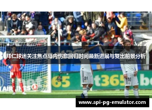 拜仁球迷关注焦点马内伤愈回归时间最新进展与复出前景分析