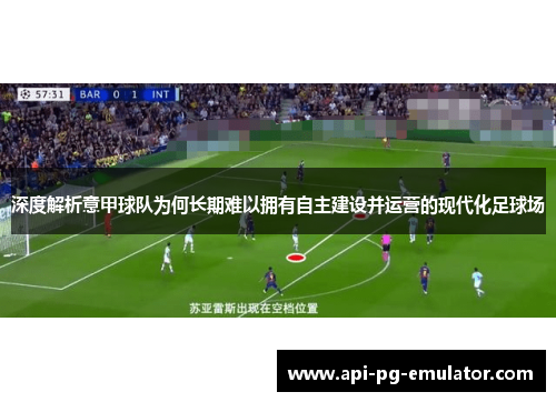 深度解析意甲球队为何长期难以拥有自主建设并运营的现代化足球场