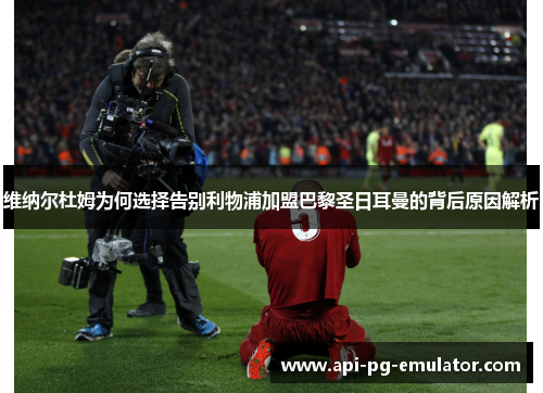 维纳尔杜姆为何选择告别利物浦加盟巴黎圣日耳曼的背后原因解析