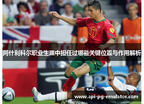 阿什利科尔职业生涯中担任过哪些关键位置与作用解析