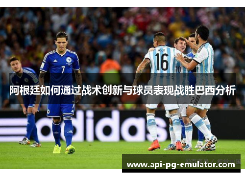 阿根廷如何通过战术创新与球员表现战胜巴西分析