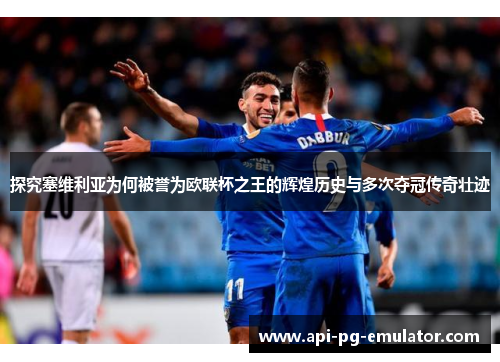 探究塞维利亚为何被誉为欧联杯之王的辉煌历史与多次夺冠传奇壮迹