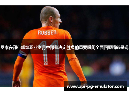罗本在拜仁辉煌职业岁月中那些决定胜负的重要瞬间全面回顾精彩呈现