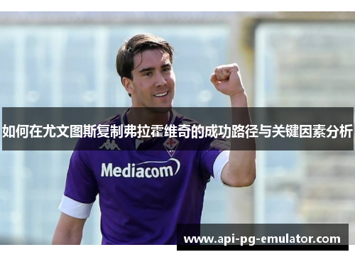 如何在尤文图斯复制弗拉霍维奇的成功路径与关键因素分析