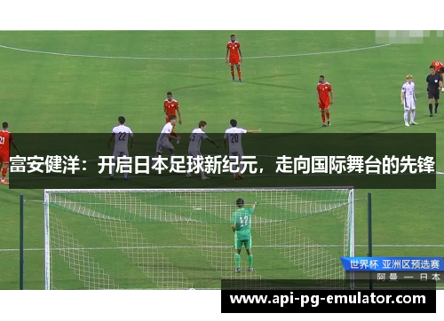 富安健洋：开启日本足球新纪元，走向国际舞台的先锋
