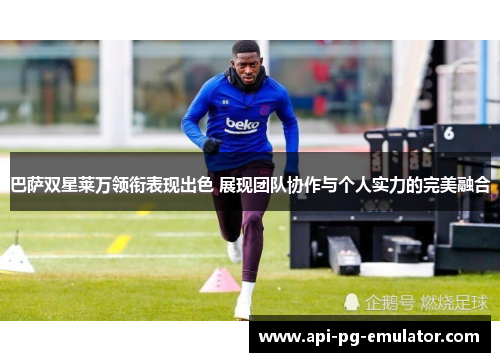 巴萨双星莱万领衔表现出色 展现团队协作与个人实力的完美融合