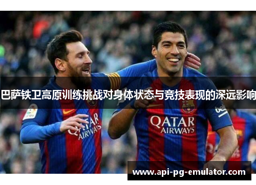 巴萨铁卫高原训练挑战对身体状态与竞技表现的深远影响