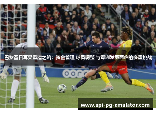 巴黎圣日耳曼重建之路：资金管理 球员调整 与青训发展面临的多重挑战