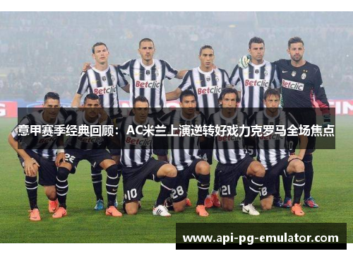 意甲赛季经典回顾：AC米兰上演逆转好戏力克罗马全场焦点