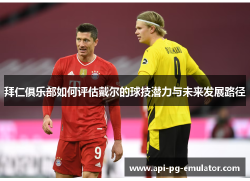 拜仁俱乐部如何评估戴尔的球技潜力与未来发展路径