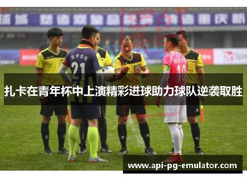 扎卡在青年杯中上演精彩进球助力球队逆袭取胜