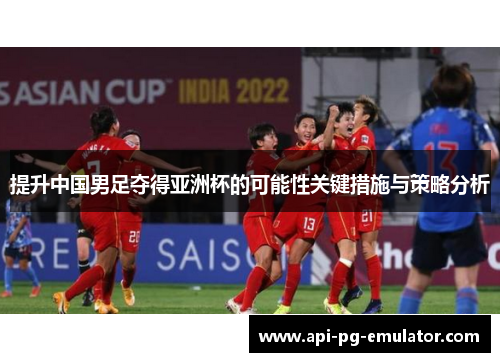 提升中国男足夺得亚洲杯的可能性关键措施与策略分析