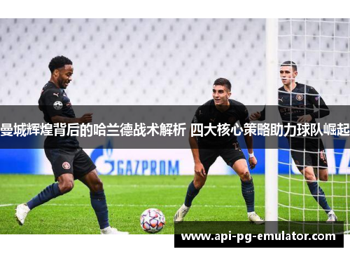曼城辉煌背后的哈兰德战术解析 四大核心策略助力球队崛起 曼城辉煌背后的哈兰德战术解析 四大核心策略助力球队崛起