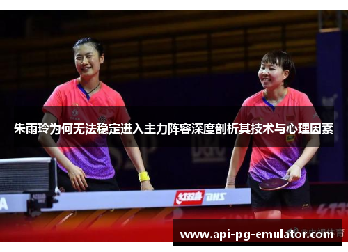 朱雨玲为何无法稳定进入主力阵容深度剖析其技术与心理因素