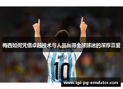 梅西如何凭借卓越技术与人品赢得全球球迷的深厚喜爱
