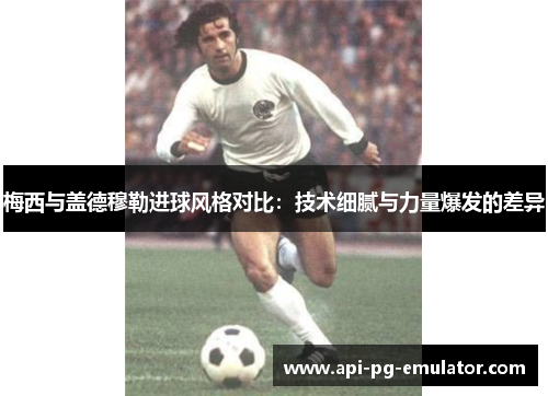 梅西与盖德穆勒进球风格对比：技术细腻与力量爆发的差异