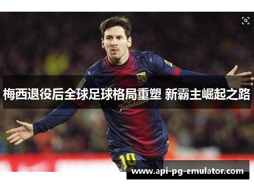 梅西退役后全球足球格局重塑 新霸主崛起之路