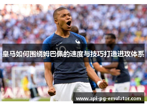 皇马如何围绕姆巴佩的速度与技巧打造进攻体系