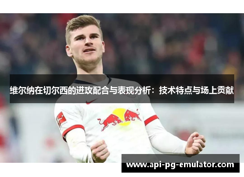 维尔纳在切尔西的进攻配合与表现分析：技术特点与场上贡献