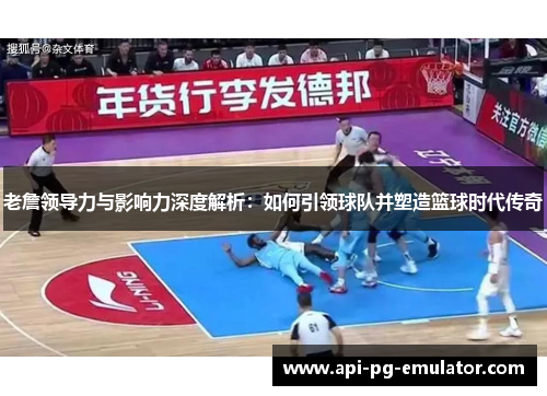 老詹领导力与影响力深度解析：如何引领球队并塑造篮球时代传奇