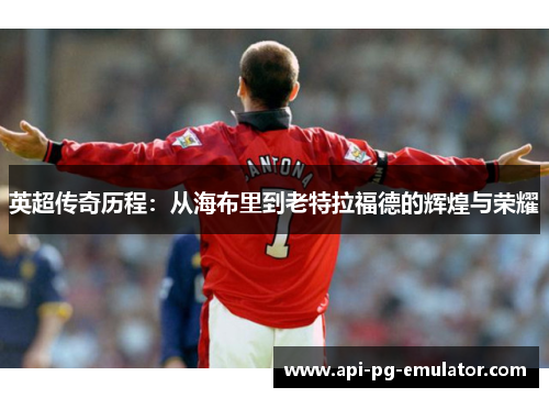 英超传奇历程:从海布里到老特拉福德的辉煌与荣耀 英超传奇历程:从海布里到老特拉福德的辉煌与荣耀