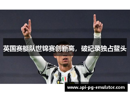 英国赛艇队世锦赛创新高,破纪录独占鳌头 英国赛艇队世锦赛创新高,破纪录独占鳌头