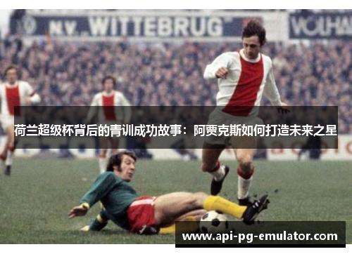 荷兰超级杯背后的青训成功故事:阿贾克斯如何打造未来之星 荷兰超级杯背后的青训成功故事:阿贾克斯如何打造未来之星