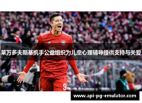 莱万多夫斯基携手公益组织为儿童心理辅导提供支持与关爱 莱万多夫斯基携手公益组织为儿童心理辅导提供支持与关爱