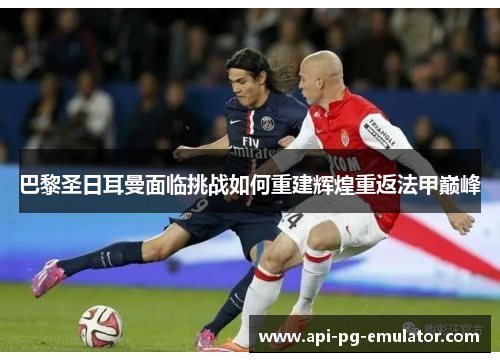 巴黎圣日耳曼面临挑战如何重建辉煌重返法甲巅峰