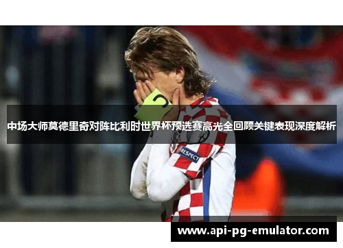 中场大师莫德里奇对阵比利时世界杯预选赛高光全回顾关键表现深度解析