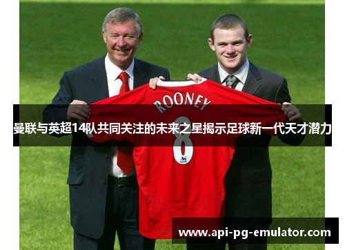 曼联与英超14队共同关注的未来之星揭示足球新一代天才潜力