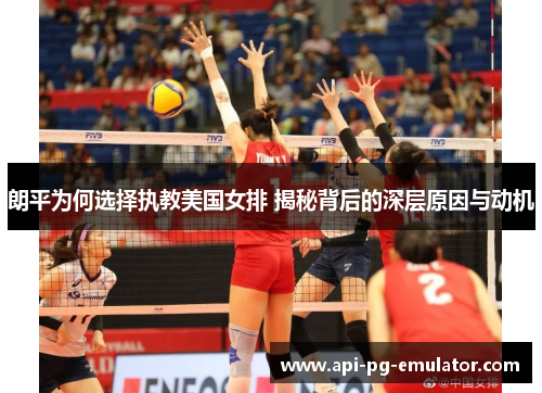 朗平为何选择执教美国女排 揭秘背后的深层原因与动机