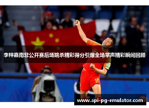 李梓嘉南非公开赛后场跳杀精彩得分引爆全场掌声精彩瞬间回顾 李梓嘉南非公开赛后场跳杀精彩得分引爆全场掌声精彩瞬间回顾